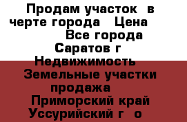 Продам участок​ в черте города › Цена ­ 500 000 - Все города, Саратов г. Недвижимость » Земельные участки продажа   . Приморский край,Уссурийский г. о. 